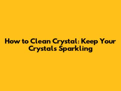 How to Clean Crystal: Keep Your Crystals Sparkling