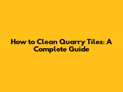 How to Clean Quarry Tiles: A Complete Guide