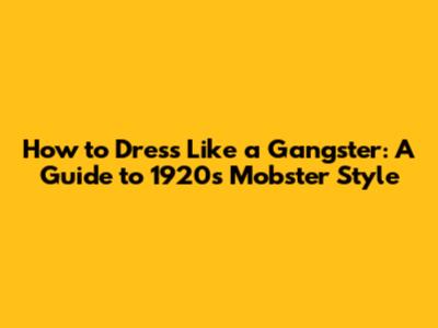How to Dress Like a Gangster: A Guide to 1920s Mobster Style