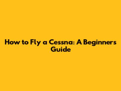 How to Fly a Cessna: A Beginner's Guide