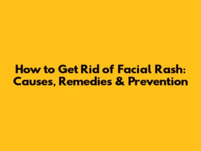 How to Get Rid of Facial Rash: Causes, Remedies & Prevention