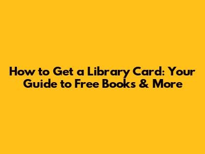 How to Get a Library Card: Your Guide to Free Books & More