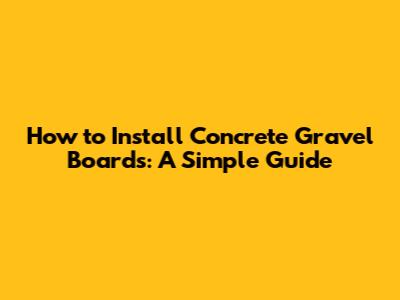 How to Install Concrete Gravel Boards: A Simple Guide