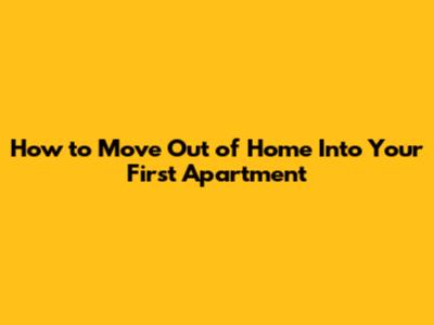 How to Move Out of Home Into Your First Apartment