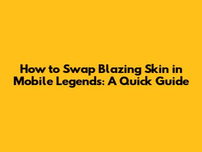How to Swap Blazing Skin in Mobile Legends: A Quick Guide