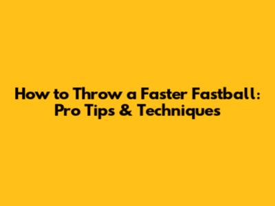 How to Throw a Faster Fastball: Pro Tips & Techniques