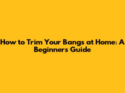 How to Trim Your Bangs at Home: A Beginner's Guide