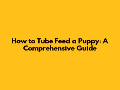 How to Tube Feed a Puppy: A Comprehensive Guide