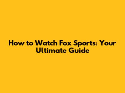 How to Watch Fox Sports: Your Ultimate Guide