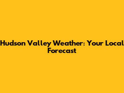 Hudson Valley Weather: Your Local Forecast