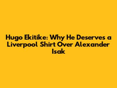 Hugo Ekitike: Why He Deserves a Liverpool Shirt Over Alexander Isak