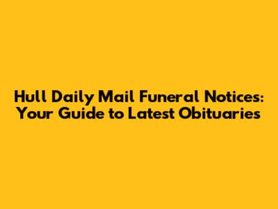 Hull Daily Mail Funeral Notices: Your Guide to Latest Obituaries