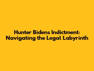 Hunter Biden's Indictment: Navigating the Legal Labyrinth