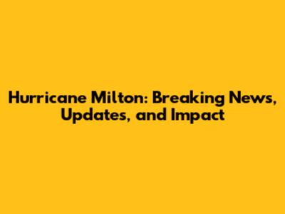 Hurricane Milton: Breaking News, Updates, and Impact
