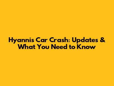 Hyannis Car Crash: Updates & What You Need to Know