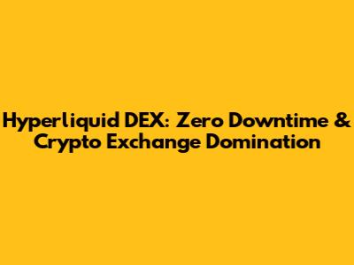 Hyperliquid DEX: Zero Downtime & Crypto Exchange Domination