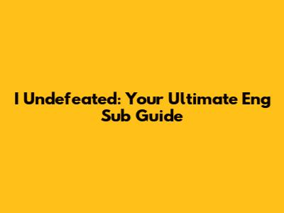 I Undefeated: Your Ultimate Eng Sub Guide