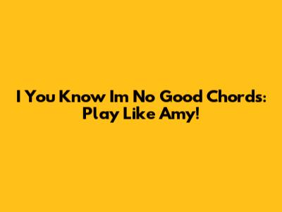 I You Know I'm No Good Chords: Play Like Amy!