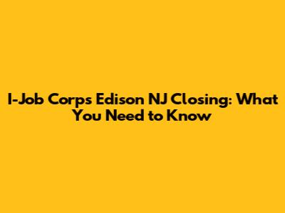 I-Job Corps Edison NJ Closing: What You Need to Know