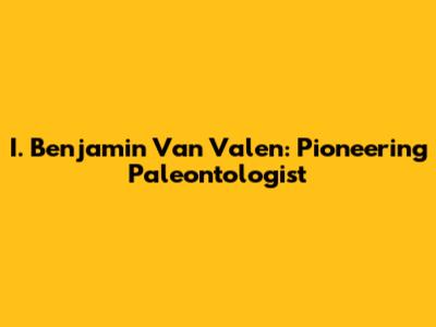 I. Benjamin Van Valen: Pioneering Paleontologist