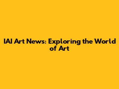 IAI Art News: Exploring the World of Art