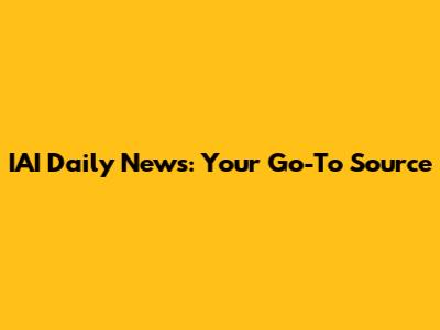 IAI Daily News: Your Go-To Source