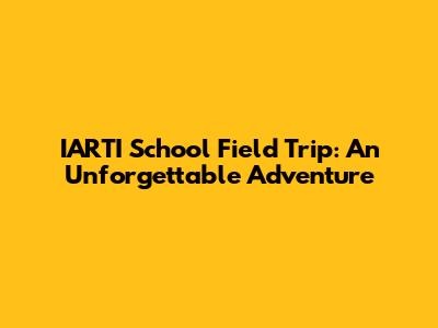 IARTI School Field Trip: An Unforgettable Adventure