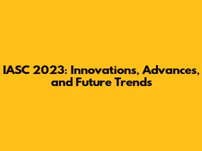 IASC 2023: Innovations, Advances, and Future Trends