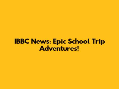 IBBC News: Epic School Trip Adventures!