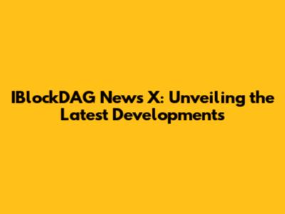 IBlockDAG News X: Unveiling the Latest Developments