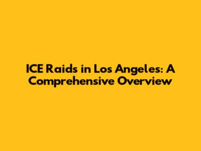 ICE Raids in Los Angeles: A Comprehensive Overview
