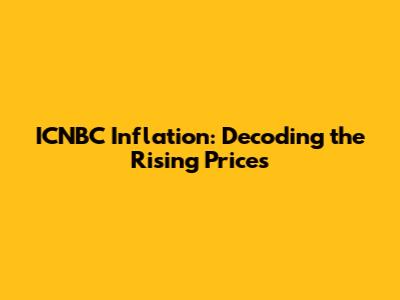 ICNBC Inflation: Decoding the Rising Prices