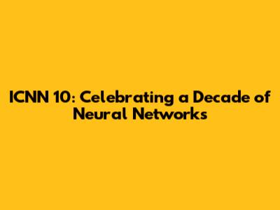 ICNN 10: Celebrating a Decade of Neural Networks