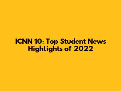 ICNN 10: Top Student News Highlights of 2022