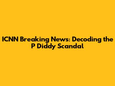 ICNN Breaking News: Decoding the P Diddy Scandal