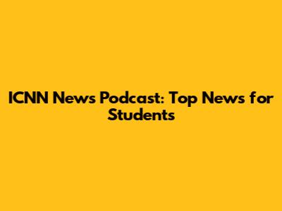 ICNN News Podcast: Top News for Students