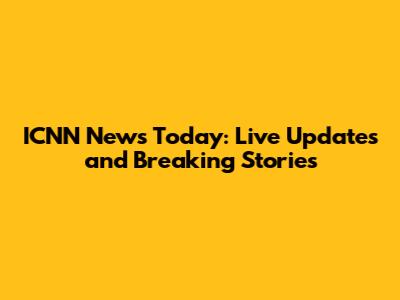 ICNN News Today: Live Updates and Breaking Stories
