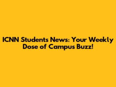 ICNN Students News: Your Weekly Dose of Campus Buzz!