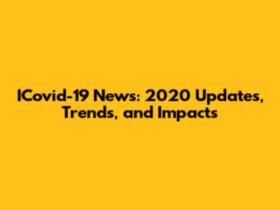 ICovid-19 News: 2020 Updates, Trends, and Impacts