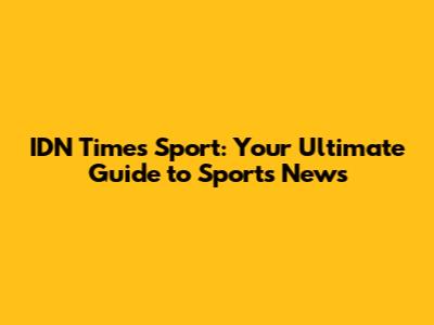 IDN Times Sport: Your Ultimate Guide to Sports News