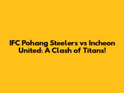 IFC Pohang Steelers vs Incheon United: A Clash of Titans!