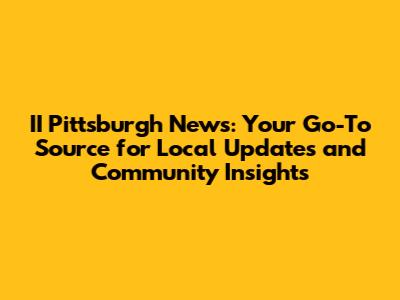 II Pittsburgh News: Your Go-To Source for Local Updates and Community Insights