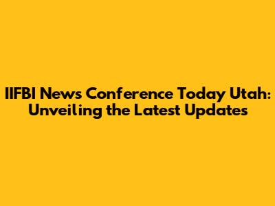 IIFBI News Conference Today Utah: Unveiling the Latest Updates