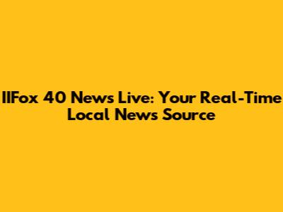 IIFox 40 News Live: Your Real-Time Local News Source