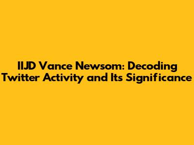 IIJD Vance Newsom: Decoding Twitter Activity and Its Significance