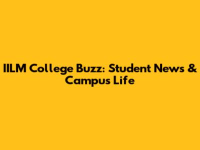 IILM College Buzz: Student News & Campus Life