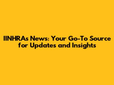 IINHRAs News: Your Go-To Source for Updates and Insights