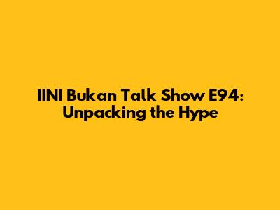 IINI Bukan Talk Show E94: Unpacking the Hype