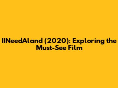 IINeedAland (2020): Exploring the Must-See Film
