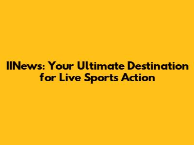 IINews: Your Ultimate Destination for Live Sports Action